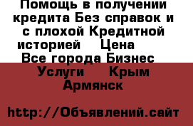 Помощь в получении кредита Без справок и с плохой Кредитной историей  › Цена ­ 11 - Все города Бизнес » Услуги   . Крым,Армянск